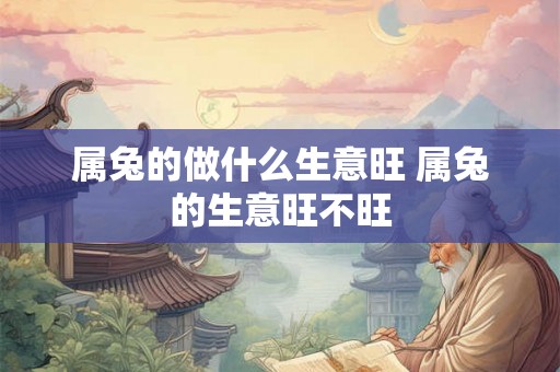 属兔的做什么生意旺 属兔的生意旺不旺