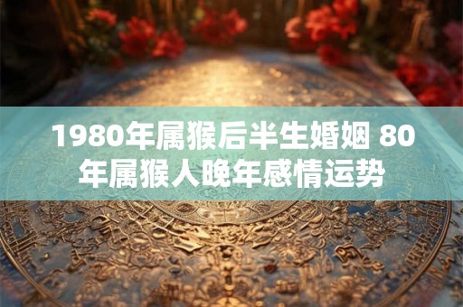 1980年属猴后半生婚姻 80年属猴人晚年感情运势