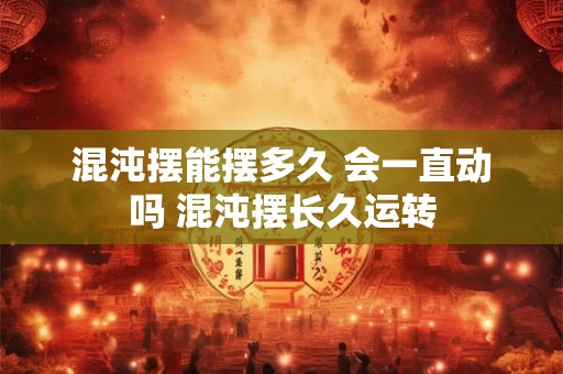 混沌摆能摆多久 会一直动吗 混沌摆长久运转 混沌摆能摆多久 会一直动吗 混沌摆长久运转