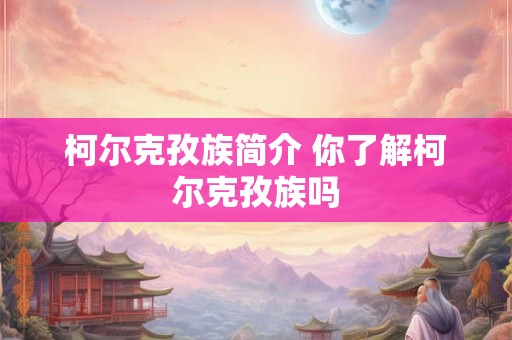 柯尔克孜族简介 你了解柯尔克孜族吗 柯尔克孜族简介 你了解柯尔克孜族吗