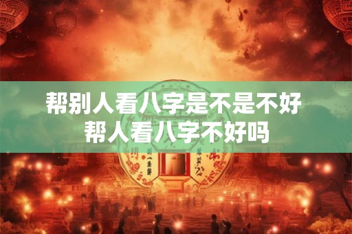 帮别人看八字是不是不好 帮人看八字不好吗 帮别人看八字是不是不好 帮人看八字不好吗