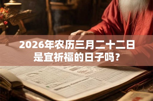 2026年农历三月二十二日是宜祈福的日子吗？