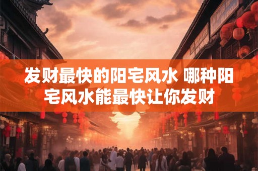 发财最快的阳宅风水 哪种阳宅风水能最快让你发财 发财最快的阳宅风水 哪种阳宅风水能最快让你发财