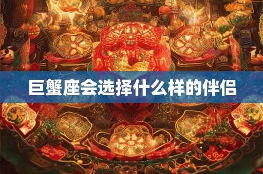 巨蟹座会选择什么样的伴侣 巨蟹座会选择什么样的伴侣