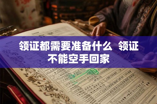 领证都需要准备什么  领证不能空手回家