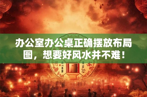 办公室办公桌正确摆放布局图，想要好风水并不难！