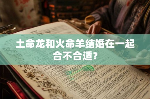 土命龙和火命羊结婚在一起合不合适？