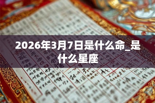2026年3月7日是什么命_是什么星座