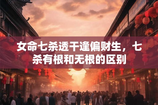 女命七杀透干逢偏财生,七杀有根和无根的区别 女命七杀透干逢偏财生,七杀有根和无根的区别