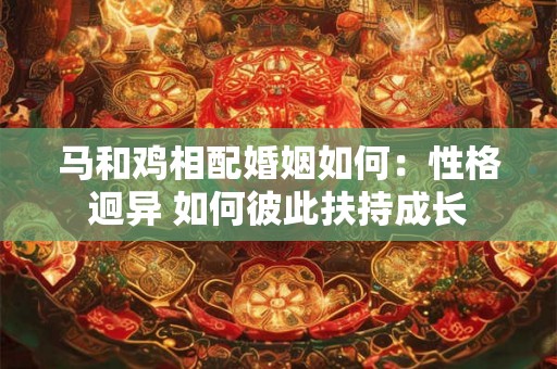 马和鸡相配婚姻如何：性格迥异 如何彼此扶持成长