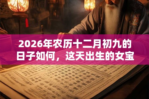 2026年农历十二月初九的日子如何，这天出生的女宝宝取什么名字好？