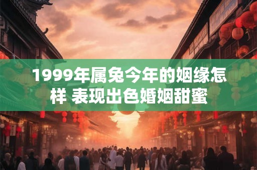 1999年属兔今年的姻缘怎样 表现出色婚姻甜蜜