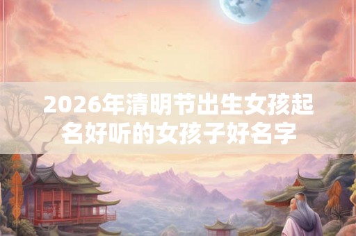 2026年清明节出生女孩起名好听的女孩子好名字