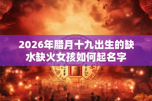 2026年腊月十九出生的缺水缺火女孩如何起名字 2026年腊月十九出生的缺水缺火女孩如何起名字