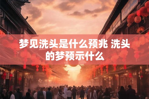 梦见洗头是什么预兆 洗头的梦预示什么
