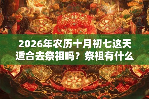 2026年农历十月初七这天适合去祭祖吗？祭祖有什么注意事项？