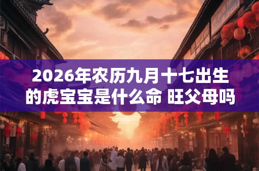 2026年农历九月十七出生的虎宝宝是什么命 旺父母吗