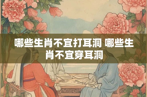 哪些生肖不宜打耳洞 哪些生肖不宜穿耳洞
