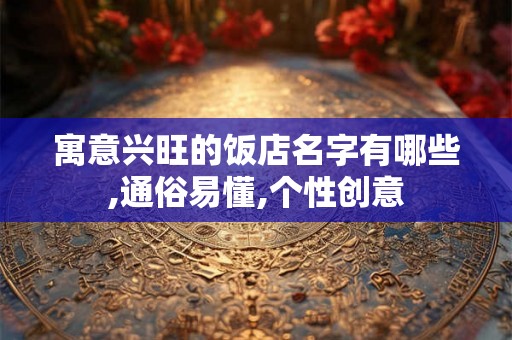 寓意兴旺的饭店名字有哪些,通俗易懂,个性创意 寓意兴旺的饭店名字有哪些,通俗易懂,个性创意