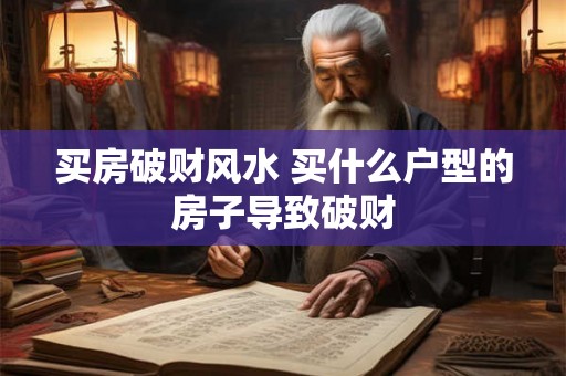 买房破财风水 买什么户型的房子导致破财 买房破财风水 买什么户型的房子导致破财