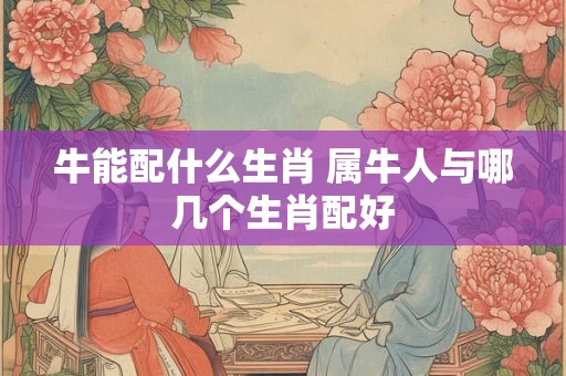 牛能配什么生肖 属牛人与哪几个生肖配好