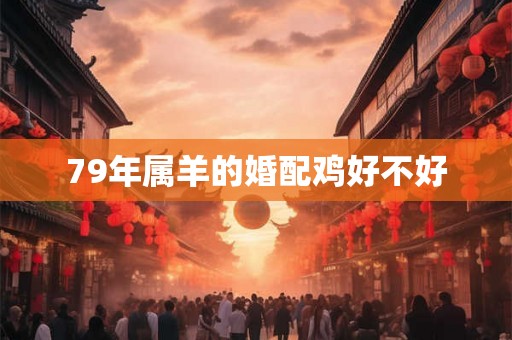 79年属羊的婚配鸡好不好 79年属羊的婚配鸡好不好