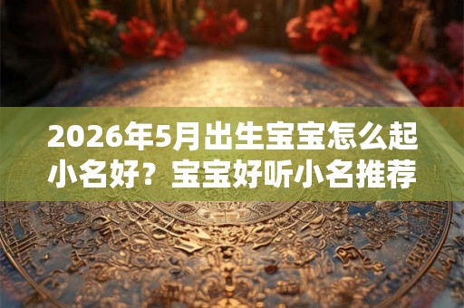 2026年5月出生宝宝怎么起小名好?宝宝好听小名推荐 2026年5月出生宝宝怎么起小名好?宝宝好听小名推荐