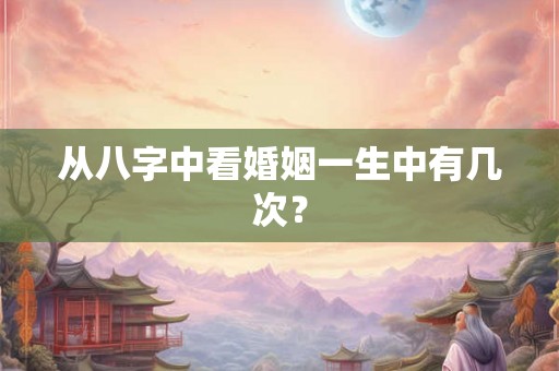 从八字中看婚姻一生中有几次？
