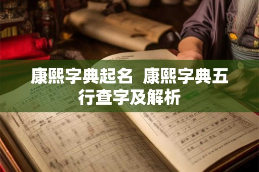 康熙字典起名  康熙字典五行查字及解析
