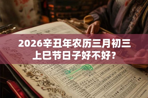 2026辛丑年农历三月初三上巳节日子好不好？