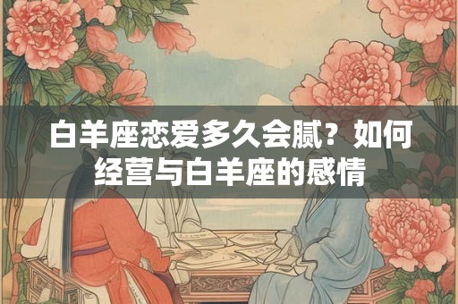 白羊座恋爱多久会腻？如何经营与白羊座的感情
