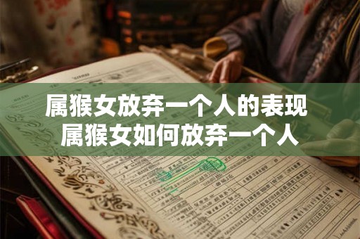 属猴女放弃一个人的表现 属猴女如何放弃一个人 属猴女放弃一个人的表现 属猴女如何放弃一个人