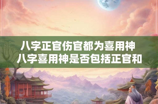 八字正官伤官都为喜用神 八字喜用神是否包括正官和伤官