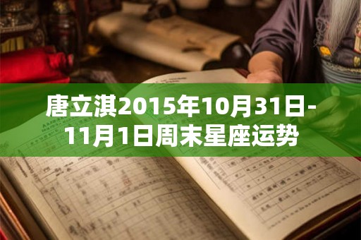 唐立淇2015年10月31日-11月1日周末星座运势 唐立淇2015年10月31日-11月1日周末星座运势
