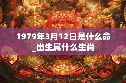 1979年3月12日是什么命_出生属什么生肖