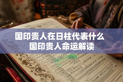 国印贵人在日柱代表什么  国印贵人命运解读