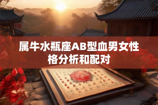 属牛水瓶座AB型血男女性格分析和配对 属牛水瓶座AB型血男女性格分析和配对