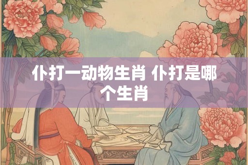 仆打一动物生肖 仆打是哪个生肖 仆打一动物生肖 仆打是哪个生肖