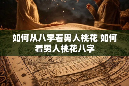 如何从八字看男人桃花 如何看男人桃花八字