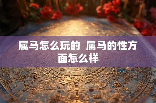 属马怎么玩的  属马的性方面怎么样