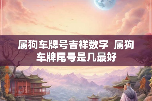 属狗车牌号吉祥数字 属狗车牌尾号是几最好 属狗车牌号吉祥数字 属狗车牌尾号是几最好