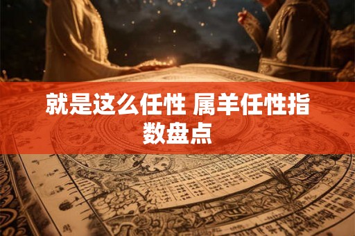 就是这么任性 属羊任性指数盘点