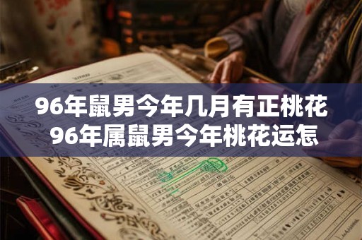 96年鼠男今年几月有正桃花 96年属鼠男今年桃花运怎么样 96年鼠男今年几月有正桃花 96年属鼠男今年桃花运怎么样
