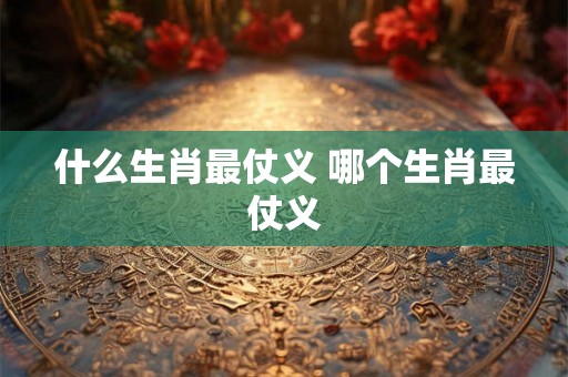 什么生肖最仗义 哪个生肖最仗义