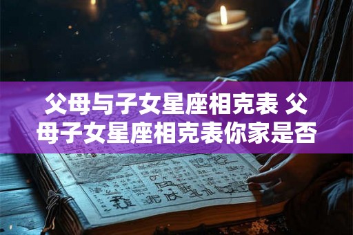 父母与子女星座相克表 父母子女星座相克表你家是否也有这些情况