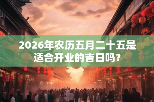 2026年农历五月二十五是适合开业的吉日吗？