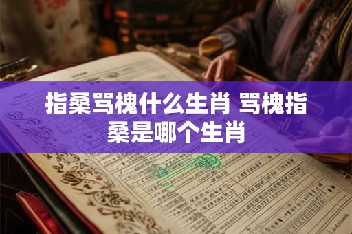 指桑骂槐什么生肖 骂槐指桑是哪个生肖