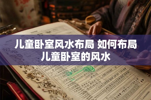 儿童卧室风水布局 如何布局儿童卧室的风水 儿童卧室风水布局 如何布局儿童卧室的风水