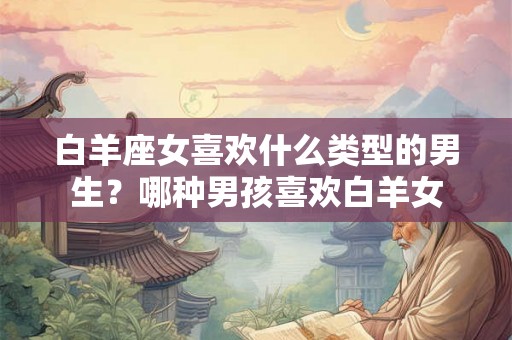 白羊座女喜欢什么类型的男生？哪种男孩喜欢白羊女