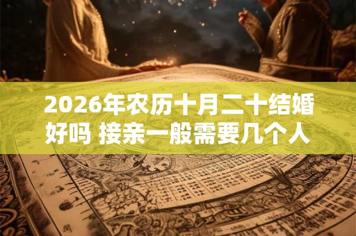 2026年农历十月二十结婚好吗 接亲一般需要几个人